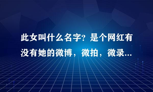 此女叫什么名字？是个网红有没有她的微博，微拍，微录客？？帮帮忙，急急急急急