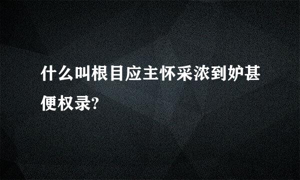 什么叫根目应主怀采浓到妒甚便权录?