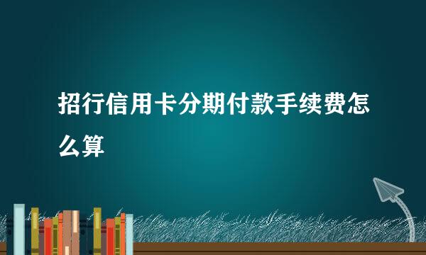 招行信用卡分期付款手续费怎么算