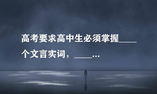 高考要求高中生必须掌握____个文言实词，____个文言虚词;学习高中数学需要掌握____道典型题;通过____方