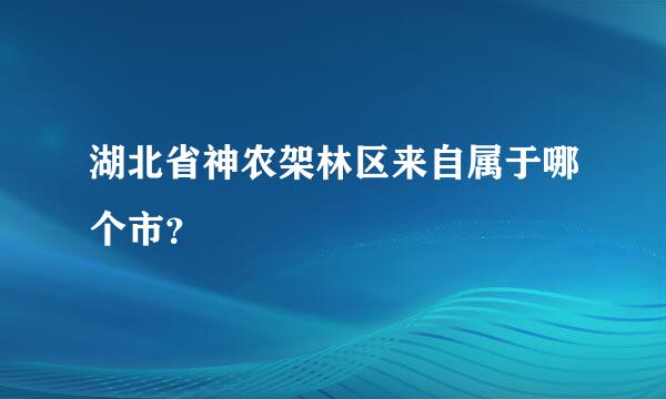 湖北省神农架林区来自属于哪个市？