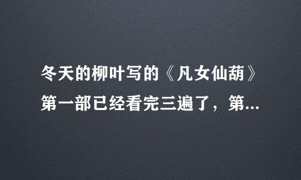 冬天的柳叶写的《凡女仙葫》第一部已经看完三遍了，第二部灵界的什么时候写阿？有知道的嘛？ 其实我还是