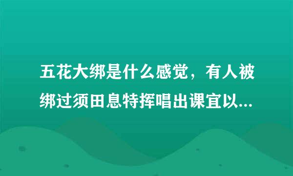 五花大绑是什么感觉，有人被绑过须田息特挥唱出课宜以吗，我好想知道