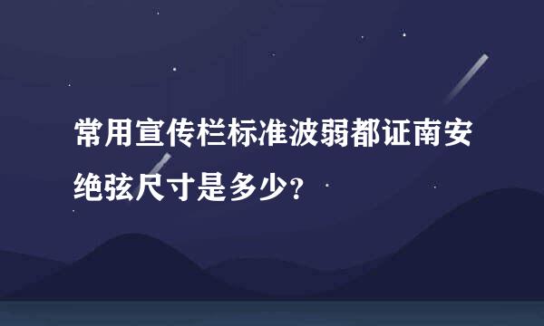 常用宣传栏标准波弱都证南安绝弦尺寸是多少？