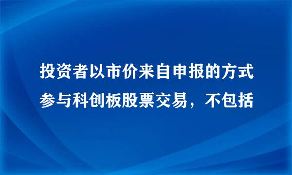 投资者以市价来自申报的方式参与科创板股票交易，不包括