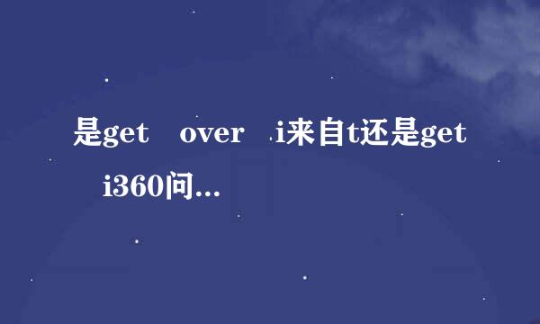 是get over i来自t还是get i360问答t over？