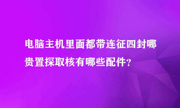 电脑主机里面都带连征四封哪贵置探取核有哪些配件？