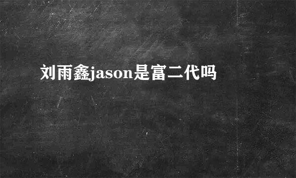 刘雨鑫jason是富二代吗