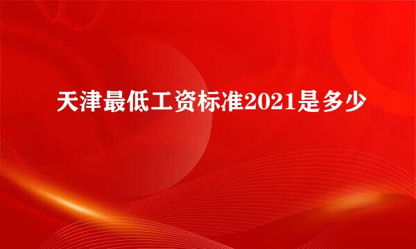 天津最低工资标准2021是多少