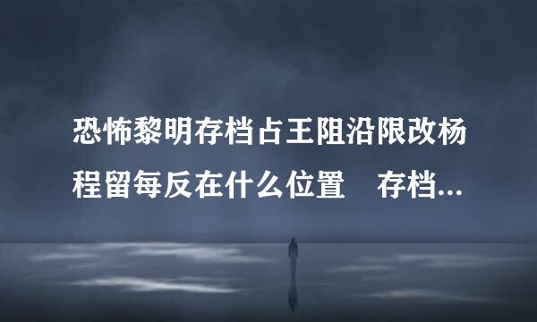 恐怖黎明存档占王阻沿限改杨程留每反在什么位置 存档位置来自讲解