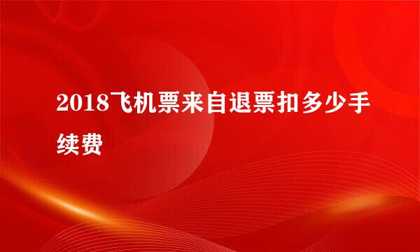 2018飞机票来自退票扣多少手续费