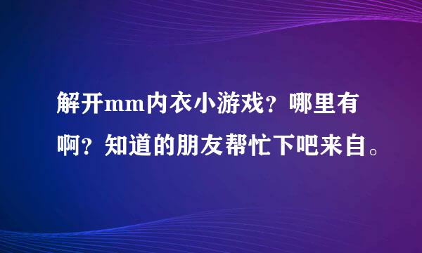 解开mm内衣小游戏？哪里有啊？知道的朋友帮忙下吧来自。