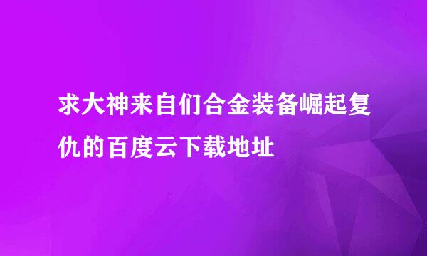 求大神来自们合金装备崛起复仇的百度云下载地址