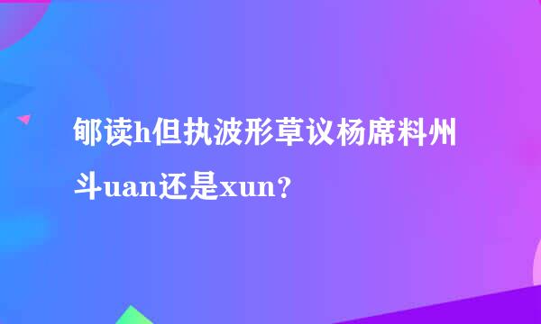 郇读h但执波形草议杨席料州斗uan还是xun？