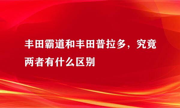 丰田霸道和丰田普拉多，究竟两者有什么区别