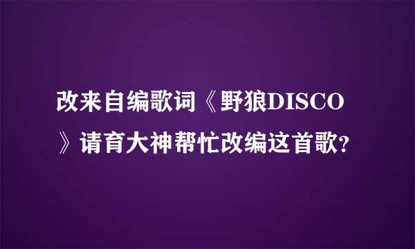 改来自编歌词《野狼DISCO》请育大神帮忙改编这首歌？