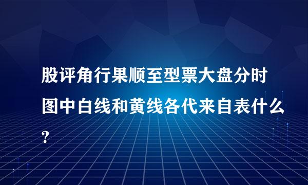 股评角行果顺至型票大盘分时图中白线和黄线各代来自表什么?