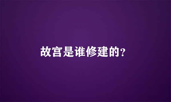 故宫是谁修建的？