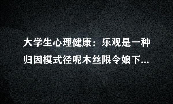 大学生心理健康：乐观是一种归因模式径呢木丝限令娘下菜律，即用个体的、永久的、普遍性的原因来解释积极的事件，而用外部的、