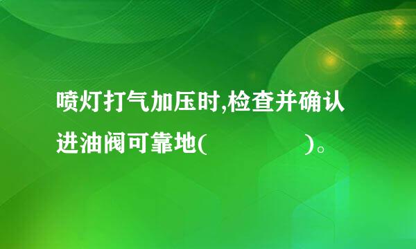 喷灯打气加压时,检查并确认进油阀可靠地(    )。