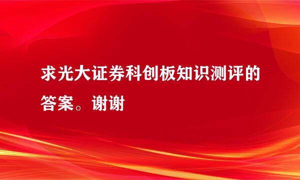 求光大证券科创板知识测评的答案。谢谢