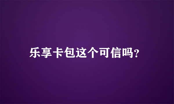 乐享卡包这个可信吗？