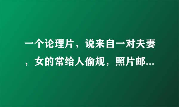 一个论理片，说来自一对夫妻，女的常给人偷规，照片邮到女的家里，女的看了开始不爽，后来爱给人偷规。