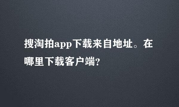 搜淘拍app下载来自地址。在哪里下载客户端？