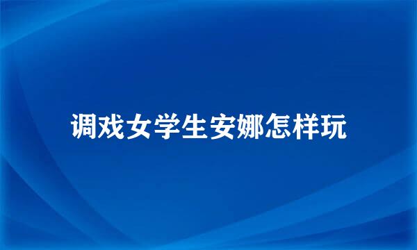 调戏女学生安娜怎样玩