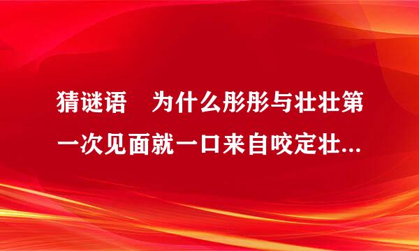 猜谜语 为什么彤彤与壮壮第一次见面就一口来自咬定壮壮是喝羊奶长大的? 答案是