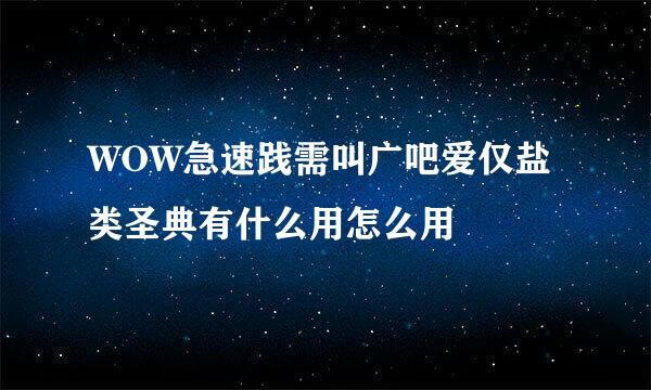 WOW急速践需叫广吧爱仅盐类圣典有什么用怎么用