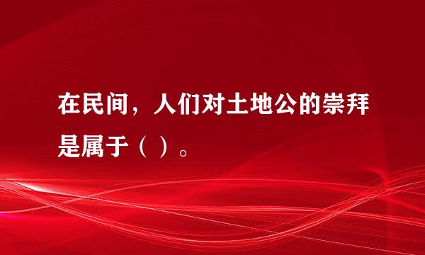 在民间，人们对土地公的崇拜是属于（）。