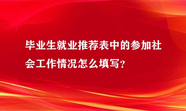 毕业生就业推荐表中的参加社会工作情况怎么填写？