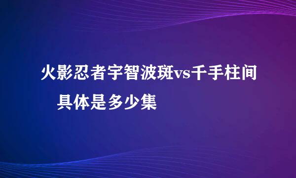 火影忍者宇智波斑vs千手柱间 具体是多少集