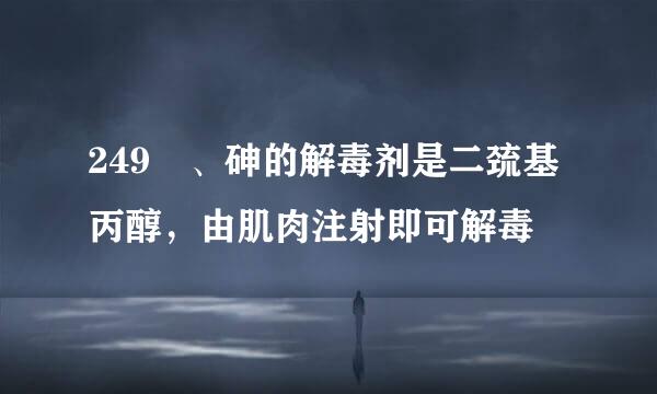 249 、砷的解毒剂是二巯基丙醇，由肌肉注射即可解毒