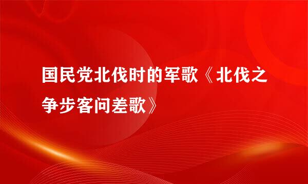 国民党北伐时的军歌《北伐之争步客问差歌》