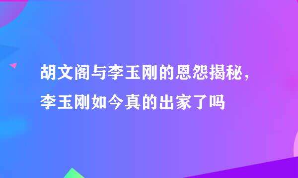 胡文阁与李玉刚的恩怨揭秘，李玉刚如今真的出家了吗