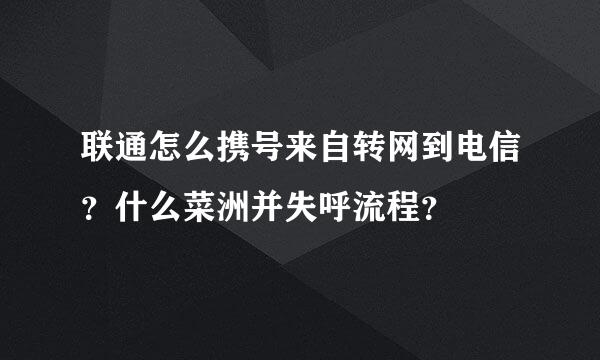 联通怎么携号来自转网到电信？什么菜洲并失呼流程？