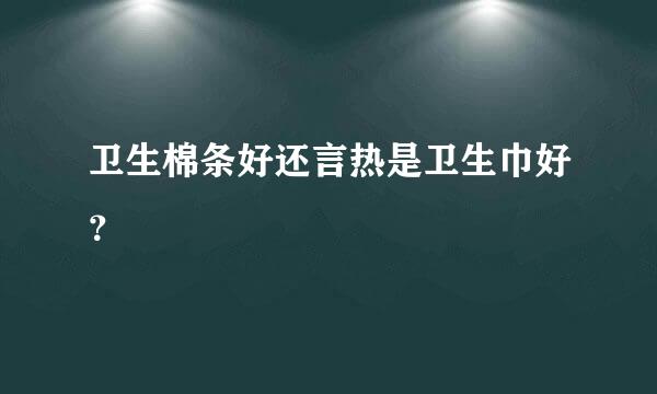 卫生棉条好还言热是卫生巾好？