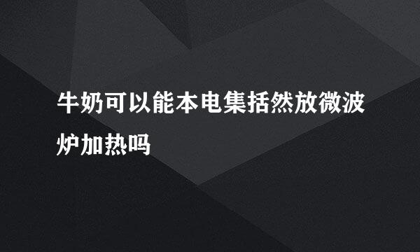 牛奶可以能本电集括然放微波炉加热吗