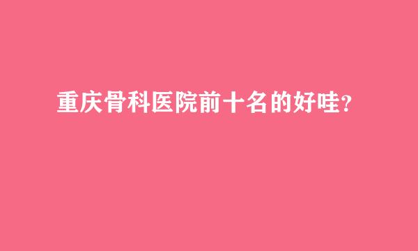 重庆骨科医院前十名的好哇？