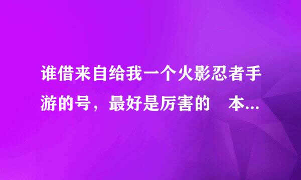 谁借来自给我一个火影忍者手游的号，最好是厉害的 本人技术不错，就是没