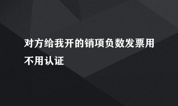 对方给我开的销项负数发票用不用认证