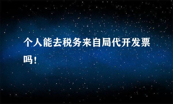 个人能去税务来自局代开发票吗！