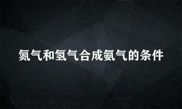 氮气和氢气合成氨气的条件