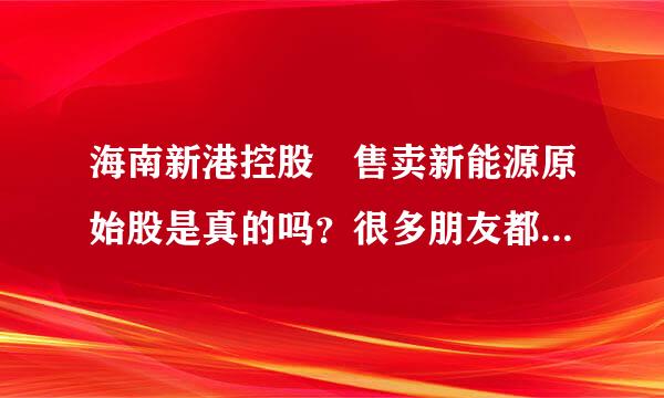 海南新港控股 售卖新能源原始股是真的吗？很多朋友都买了 是以前河南金一新能源改名的