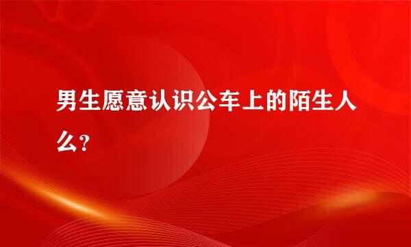 男生愿意认识公车上的陌生人么？