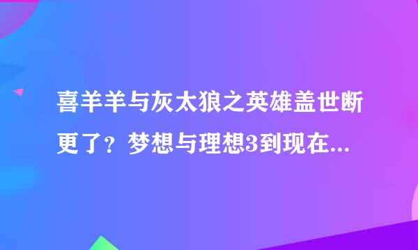 喜羊羊与灰太狼之英雄盖世断更了？梦想与理想3到现在快1月了。。。