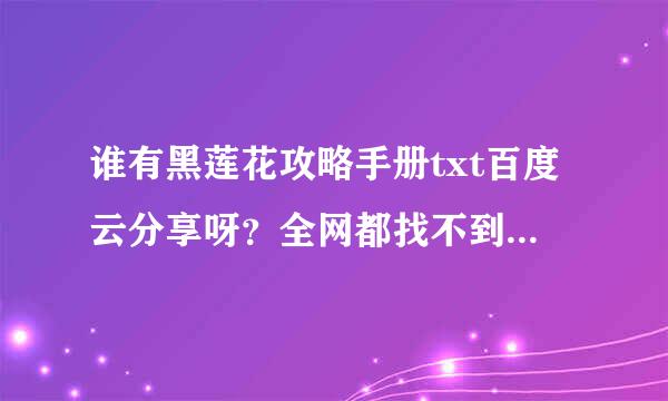 谁有黑莲花攻略手册txt百度云分享呀？全网都找不到啦～～谢谢谢谢～～～