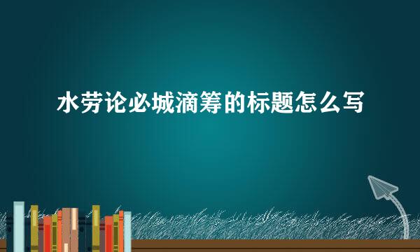 水劳论必城滴筹的标题怎么写